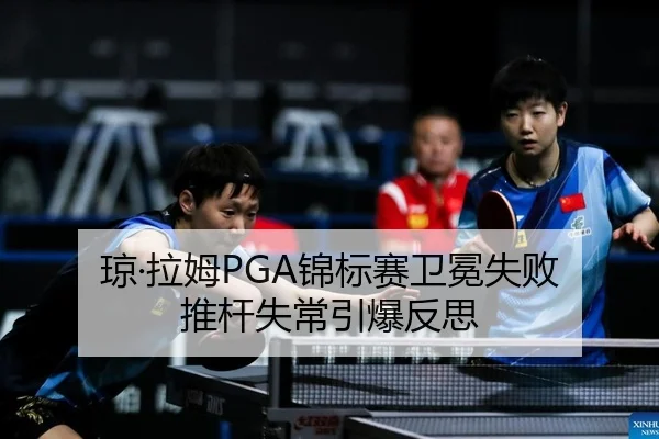 琼·拉姆PGA锦标赛卫冕失败 推杆失常引爆反思