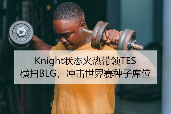 Knight状态火热带领TES横扫BLG，冲击世界赛种子席位